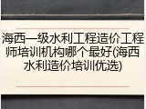 海西一级水利工程造价工程师培训机构哪个最好(海西水利造价培训优选)