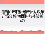 海西护师职称最新补贴政策详情分析(海西护师补贴新政)