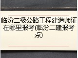 临汾二级公路工程建造师证在哪里报考(临汾二建报考点)