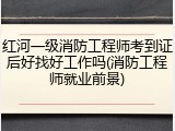 红河一级消防工程师考到证后好找好工作吗(消防工程师就业前景)