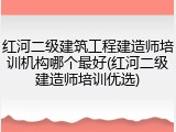 红河二级建筑工程建造师培训机构哪个最好(红河二级建造师培训优选)