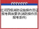 红河四级消防设施操作员证报考具体要求(消防操作员报考条件)