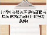 红河社会服务环评师证报考具体要求(红河环评师报考条件)
