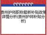 贵州护师职称最新补贴政策详情分析(贵州护师补贴分析)