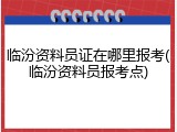 临汾资料员证在哪里报考(临汾资料员报考点)