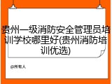 贵州一级消防安全管理员培训学校哪里好(贵州消防培训优选)