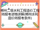 郴州二级水利工程造价工程师报考资格详解(郴州水利造价师报考条件)