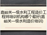 嘉峪关一级水利工程造价工程师培训机构哪个最好(嘉峪关一级水利造价培训)