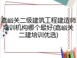 嘉峪关二级建筑工程建造师培训机构哪个最好(嘉峪关二建培训优选)