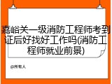 嘉峪关一级消防工程师考到证后好找好工作吗(消防工程师就业前景)