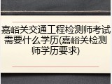 嘉峪关交通工程检测师考试需要什么学历(嘉峪关检测师学历要求)
