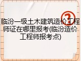 临汾一级土木建筑造价工程师证在哪里报考(临汾造价工程师报考点)