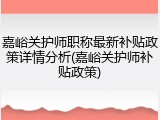嘉峪关护师职称最新补贴政策详情分析(嘉峪关护师补贴政策)