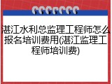 湛江水利总监理工程师怎么报名培训费用(湛江监理工程师培训费)