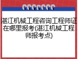 湛江机械工程咨询工程师证在哪里报考(湛江机械工程师报考点)