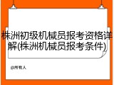 株洲初级机械员报考资格详解(株洲机械员报考条件)