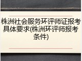 株洲社会服务环评师证报考具体要求(株洲环评师报考条件)