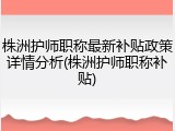 株洲护师职称最新补贴政策详情分析(株洲护师职称补贴)
