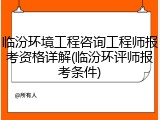 临汾环境工程咨询工程师报考资格详解(临汾环评师报考条件)