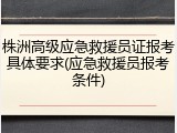 株洲高级应急救援员证报考具体要求(应急救援员报考条件)
