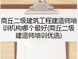 商丘二级建筑工程建造师培训机构哪个最好(商丘二级建造师培训优选)