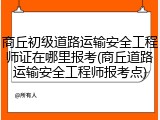 商丘初级道路运输安全工程师证在哪里报考(商丘道路运输安全工程师报考点)