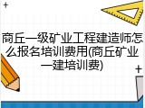商丘一级矿业工程建造师怎么报名培训费用(商丘矿业一建培训费)