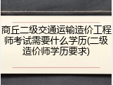 商丘二级交通运输造价工程师考试需要什么学历(二级造价师学历要求)