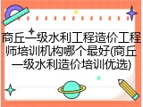 商丘一级水利工程造价工程师培训机构哪个最好(商丘一级水利造价培训优选)
