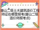唐山二级土木建筑造价工程师证在哪里报考(唐山二级造价师报考点)