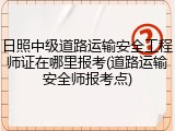 日照中级道路运输安全工程师证在哪里报考(道路运输安全师报考点)