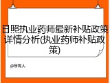 日照执业药师最新补贴政策详情分析(执业药师补贴政策)