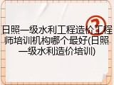 日照一级水利工程造价工程师培训机构哪个最好(日照一级水利造价培训)