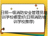 日照一级消防安全管理员培训学校哪里好(日照消防培训学校推荐)