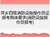 萍乡四级消防设施操作员证报考具体要求(消防设施操作员报考)