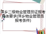 萍乡二级物业管理员证报考具体要求(萍乡物业管理员报考条件)