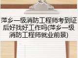 萍乡一级消防工程师考到证后好找好工作吗(萍乡一级消防工程师就业前景)