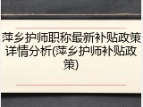 萍乡护师职称最新补贴政策详情分析(萍乡护师补贴政策)