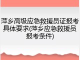 萍乡高级应急救援员证报考具体要求(萍乡应急救援员报考条件)