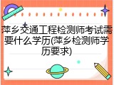 萍乡交通工程检测师考试需要什么学历(萍乡检测师学历要求)