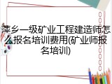 萍乡一级矿业工程建造师怎么报名培训费用(矿业师报名培训)