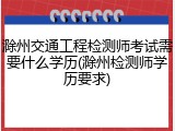 滁州交通工程检测师考试需要什么学历(滁州检测师学历要求)