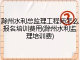 滁州水利总监理工程师怎么报名培训费用(滁州水利监理培训费)