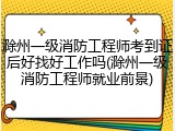 滁州一级消防工程师考到证后好找好工作吗(滁州一级消防工程师就业前景)