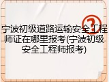 宁波初级道路运输安全工程师证在哪里报考(宁波初级安全工程师报考)