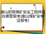 唐山初级煤矿安全工程师证在哪里报考(唐山煤矿安考证报考)