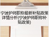 宁波护师职称最新补贴政策详情分析(宁波护师职称补贴政策)