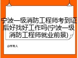 宁波一级消防工程师考到证后好找好工作吗(宁波一级消防工程师就业前景)