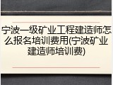 宁波一级矿业工程建造师怎么报名培训费用(宁波矿业建造师培训费)