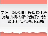 宁波一级水利工程造价工程师培训机构哪个最好(宁波一级水利造价培训优选)